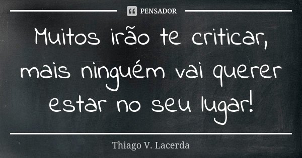 Muitos irão te criticar, mais ninguém vai querer estar no seu lugar!... Frase de Thiago V. Lacerda.