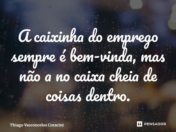 ⁠A caixinha do emprego sempre é bem-vinda, mas não a no caixa cheia de coisas dentro.... Frase de Thiago Vasconcelos Coracini.