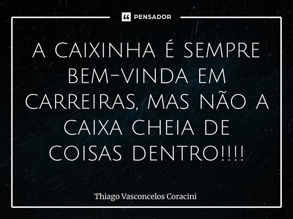⁠a caixinha é sempre bem-vinda em carreiras, mas não a caixa cheia de coisas dentro!!!!... Frase de Thiago Vasconcelos Coracini.