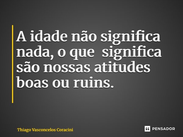 A idade não significa nada, o que significa são nossas atitudes boas ou ruins. ⁠... Frase de Thiago Vasconcelos Coracini.