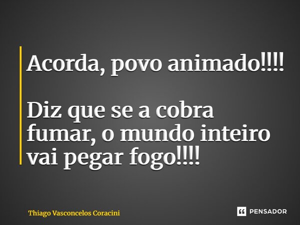 ⁠Acorda, povo animado!!!! Diz que se a cobra fumar, o mundo inteiro vai pegar fogo!!!!... Frase de Thiago Vasconcelos Coracini.