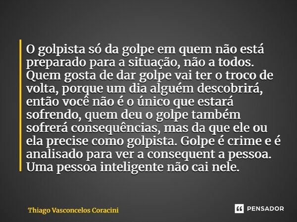 O golpista só da golpe em quem não está preparado para a situação, não a todos. Quem gosta de dar golpe vai ter o troco de volta, porque um dia alguém descobri... Frase de Thiago Vasconcelos Coracini.