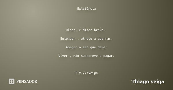 Existência Olhar, e dizer breve. Entender , atreve a agarrar. Apagar o ser que deve; Viver , não subscreve a pagar. T.V.///Veiga... Frase de Thiago veiga.