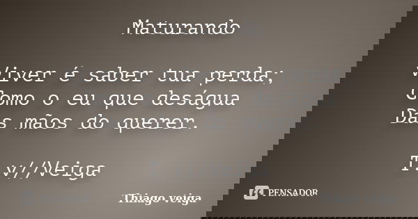 Maturando Viver é saber tua perda; Como o eu que deságua Das mãos do querer. T.v//Veiga... Frase de Thiago veiga.