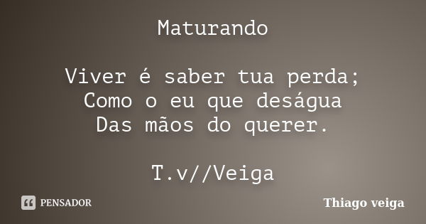 Maturando Viver é saber tua perda; Como o eu que deságua Das mãos do querer. T.v//Veiga... Frase de Thiago veiga.