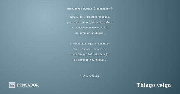 Monolatria Humana ( casamento ) curvou-se , de mãos abertas, para dar-lhe a linhas da palma, e coser com o anelo o elo da sina um uniforme. e disse-eis aqui o c... Frase de Thiago veiga.