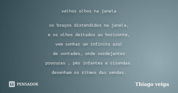 velhos olhos na janela os braços distendidos na janela, e os olhos deitados ao horizonte, vem sonhar um infinito azul de vontades, onde verdejantes procuras , p... Frase de Thiago veiga.