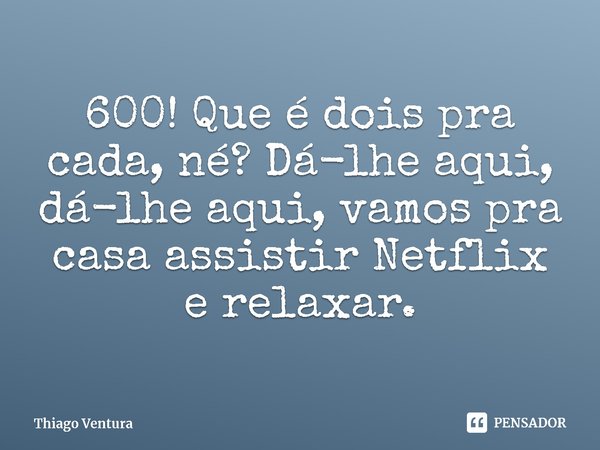 ⁠600! Que é dois pra cada, né? Dá-lhe aqui, dá-lhe aqui, vamos pra casa assistir Netflix e relaxar.... Frase de Thiago Ventura.
