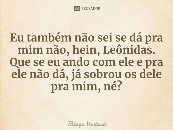 ⁠Eu também não sei se dá pra mim não, hein, Leônidas. Que se eu ando com ele e pra ele não dá, já sobrou os dele pra mim, né?... Frase de Thiago Ventura.