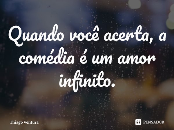 ⁠Quando você acerta, a comédia é um amor infinito.... Frase de Thiago Ventura.