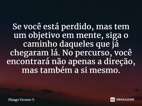 ⁠Se você está perdido, mas tem um objetivo em mente, siga o caminho daqueles que já chegaram lá. No percurso, você encontrará não apenas a direção, mas também a... Frase de Thiago Vicente T..