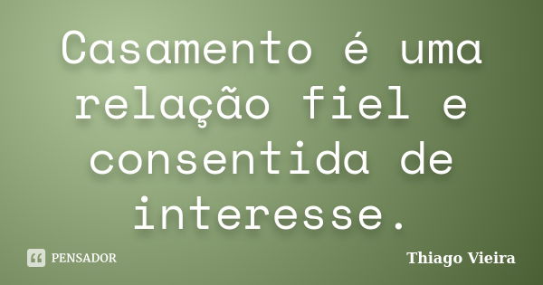 Casamento é uma relação fiel e consentida de interesse.... Frase de Thiago Vieira.