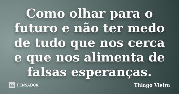 Como olhar para o futuro e não ter medo de tudo que nos cerca e que nos alimenta de falsas esperanças.... Frase de Thiago Vieira.