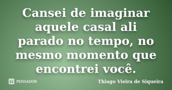 Cansei de imaginar aquele casal ali parado no tempo, no mesmo momento que encontrei você.... Frase de Thiago Vieira de Siqueira.