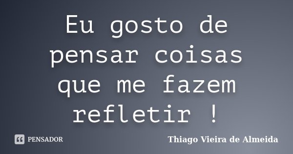 Eu gosto de pensar coisas que me fazem refletir !... Frase de Thiago Vieira de Almeida.