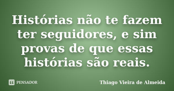 Histórias não te fazem ter seguidores, e sim provas de que essas histórias são reais.... Frase de Thiago Vieira de Almeida.