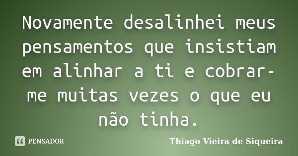 Novamente desalinhei meus pensamentos que insistiam em alinhar a ti e cobrar-me muitas vezes o que eu não tinha.... Frase de Thiago Vieira de Siqueira.