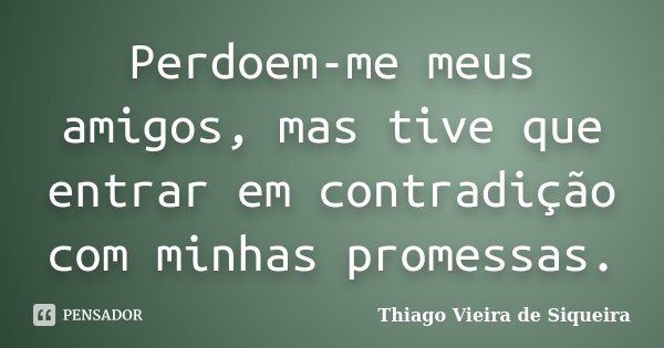 Perdoem-me meus amigos, mas tive que entrar em contradição com minhas promessas.... Frase de Thiago Vieira de Siqueira.