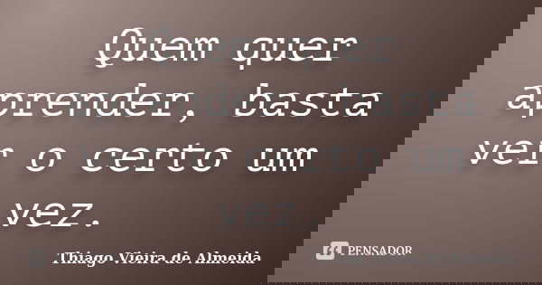 Quem quer aprender, basta ver o certo um vez.... Frase de Thiago Vieira de Almeida.