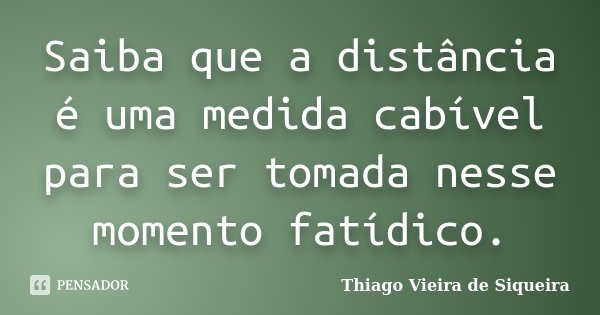 Saiba que a distância é uma medida cabível para ser tomada nesse momento fatídico.... Frase de Thiago Vieira de Siqueira.