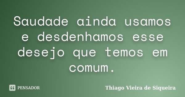 Saudade ainda usamos e desdenhamos esse desejo que temos em comum.... Frase de Thiago Vieira de Siqueira.