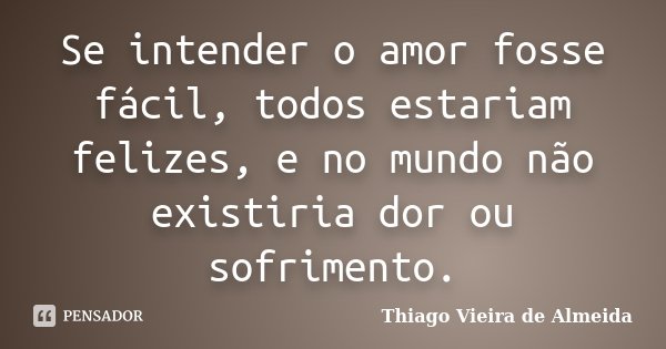 Se intender o amor fosse fácil, todos estariam felizes, e no mundo não existiria dor ou sofrimento.... Frase de Thiago Vieira de Almeida.