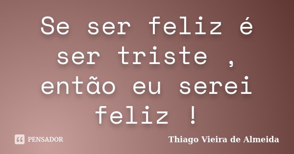 Se ser feliz é ser triste , então eu serei feliz !... Frase de Thiago Vieira de Almeida.