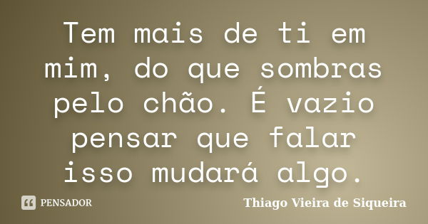 Tem mais de ti em mim, do que sombras pelo chão. É vazio pensar que falar isso mudará algo.... Frase de Thiago Vieira de Siqueira.