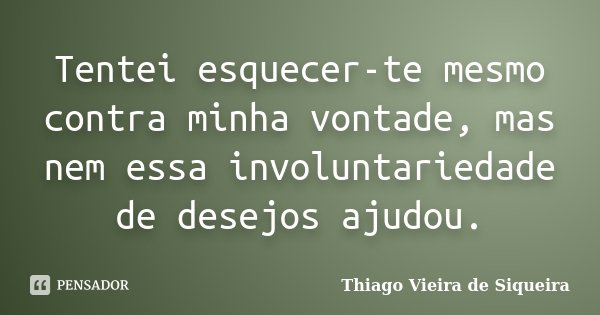 Tentei esquecer-te mesmo contra minha vontade, mas nem essa involuntariedade de desejos ajudou.... Frase de Thiago Vieira de Siqueira.