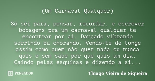 (Um Carnaval Qualquer) Só sei para, pensar, recordar, e escrever bobagens pra um carnaval qualquer te encontrar por ai. Dançado vibrando sorrindo ou chorando. V... Frase de Thiago Vieira de Siqueira.
