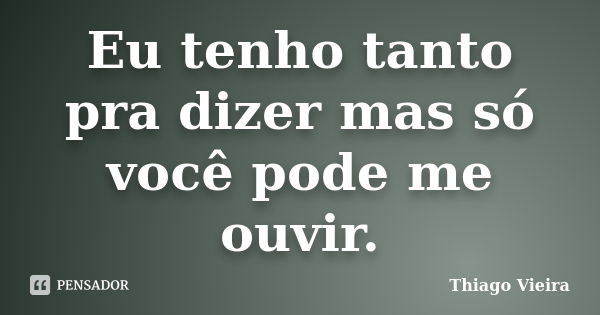 Eu tenho tanto pra dizer mas só você pode me ouvir.... Frase de Thiago Vieira.