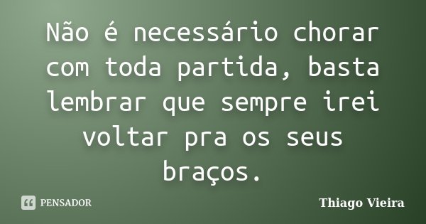 Não é necessário chorar com toda partida, basta lembrar que sempre irei voltar pra os seus braços.... Frase de Thiago Vieira.