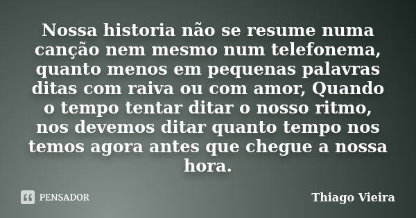 Nossa historia não se resume numa canção nem mesmo num telefonema, quanto menos em pequenas palavras ditas com raiva ou com amor, Quando o tempo tentar ditar o ... Frase de Thiago Vieira.