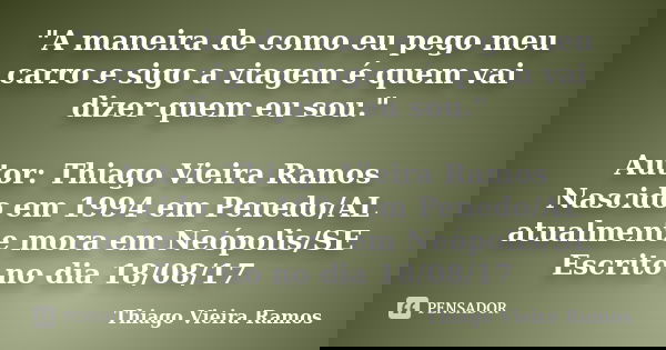 "A maneira de como eu pego meu carro e sigo a viagem é quem vai dizer quem eu sou." Autor: Thiago Vieira Ramos Nascido em 1994 em Penedo/AL atualmente... Frase de Thiago Vieira Ramos.