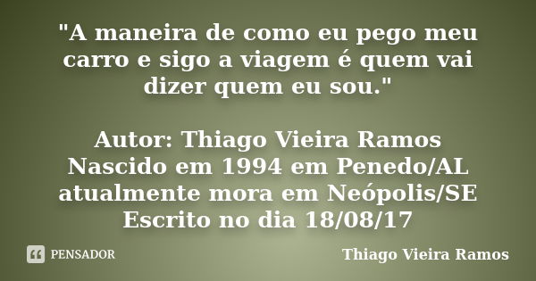 "A maneira de como eu pego meu carro e sigo a viagem é quem vai dizer quem eu sou." Autor: Thiago Vieira Ramos Nascido em 1994 em Penedo/AL atualmente... Frase de Thiago Vieira Ramos.