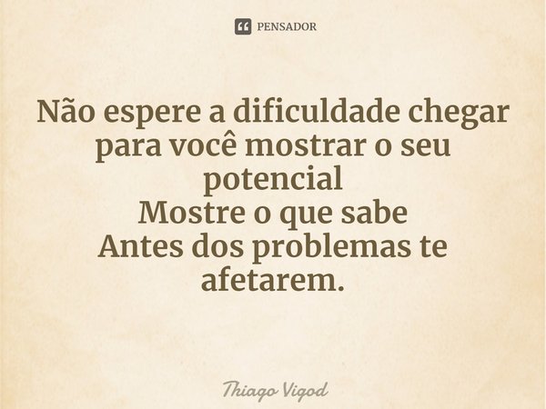 ⁠Não espere a dificuldade chegar
para você mostrar o seu potencial
Mostre o que sabe
Antes dos problemas te afetarem.... Frase de Thiago Vigod.