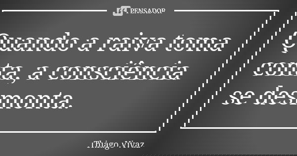 Quando a raiva toma conta, a consciência se desmonta.... Frase de Thiago Vivaz.