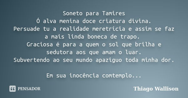 Soneto para Tamires Ó alva menina doce criatura divina. Persuade tu a realidade meretrícia e assim se faz a mais linda boneca de trapo. Graciosa é para a quem o... Frase de Thiago Wallison.