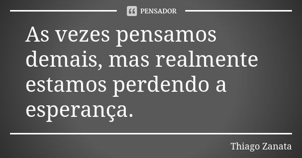 As vezes pensamos demais, mas realmente estamos perdendo a esperança.... Frase de Thiago Zanata.