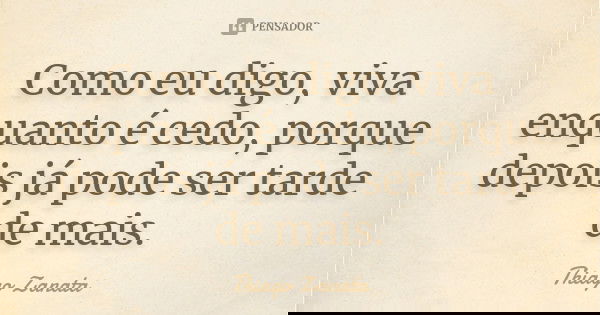 Como eu digo, viva enquanto é cedo, porque depois já pode ser tarde de mais.... Frase de Thiago Zanata.