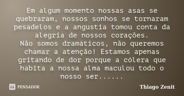 Em algum momento nossas asas se quebraram, nossos sonhos se tornaram pesadelos e a angustia tomou conta da alegria de nossos corações. Não somos dramáticos, não... Frase de Thiago Zenit.