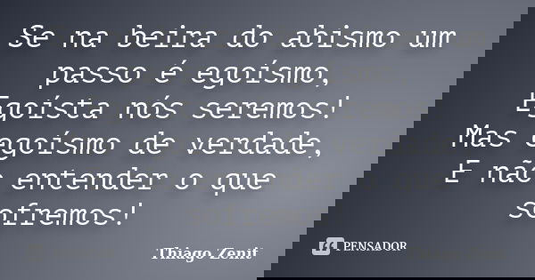 Se na beira do abismo um passo é egoísmo, Egoísta nós seremos! Mas egoísmo de verdade, E não entender o que sofremos!... Frase de Thiago Zenit.