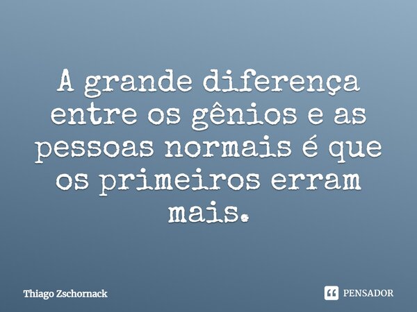 ⁠A grande diferença entre os gênios e as pessoas normais é que os primeiros erram mais.... Frase de Thiago Zschornack.