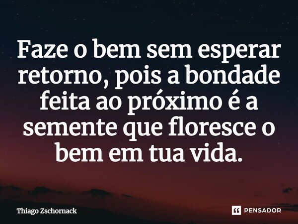 ⁠Faze o bem sem esperar retorno, pois a bondade feita ao próximo é a semente que floresce o bem em tua vida.... Frase de Thiago Zschornack.