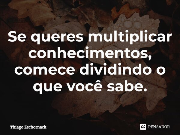 Se queres multiplicar conhecimentos, comece dividindo o que você sabe.⁠... Frase de Thiago Zschornack.