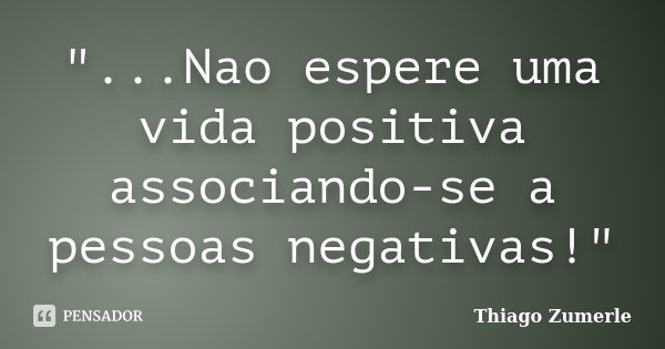 "...Nao espere uma vida positiva associando-se a pessoas negativas!"... Frase de Thiago Zumerle.