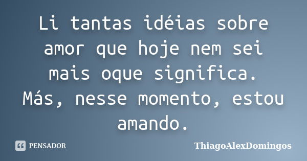 Li tantas idéias sobre amor que hoje nem sei mais oque significa. Más, nesse momento, estou amando.... Frase de ThiagoAlexDomingos.