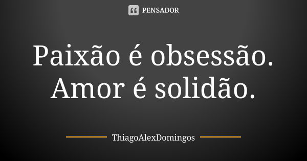 Paixão é obsessão. Amor é solidão.... Frase de ThiagoAlexDomingos.