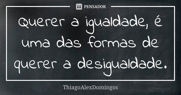 Querer a igualdade, é uma das formas de querer a desigualdade.... Frase de ThiagoAlexDomingos.