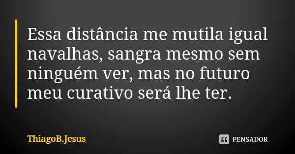 Essa distância me mutila igual navalhas, sangra mesmo sem ninguém ver, mas no futuro meu curativo será lhe ter.... Frase de ThiagoB.Jesus.